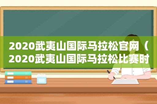 2020武夷山国际马拉松官网（2020武夷山国际马拉松比赛时间）