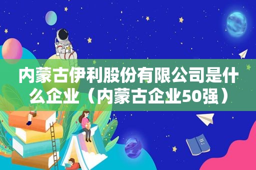 内蒙古伊利股份有限公司是什么企业（内蒙古企业50强）