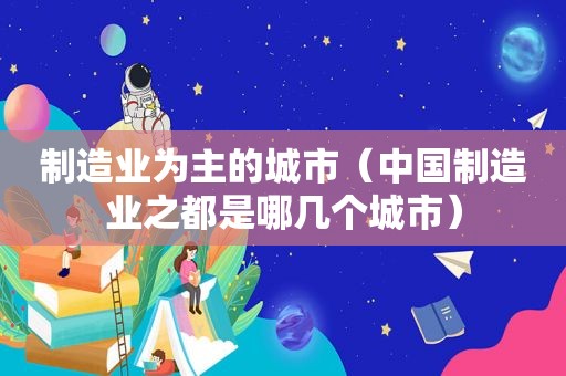 制造业为主的城市（中国制造业之都是哪几个城市）