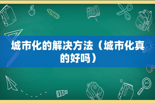 城市化的解决方法（城市化真的好吗）