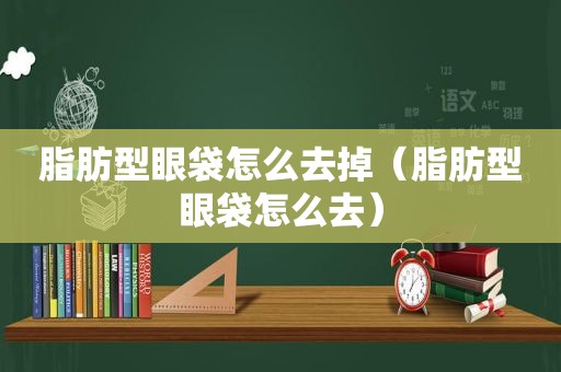 脂肪型眼袋怎么去掉（脂肪型眼袋怎么去）