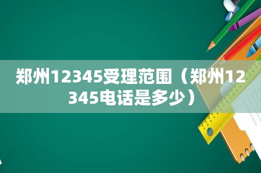 郑州12345受理范围（郑州12345电话是多少）