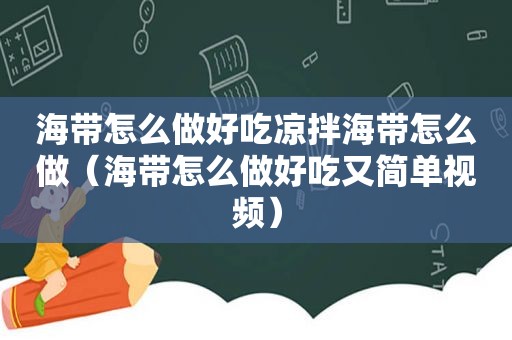 海带怎么做好吃凉拌海带怎么做（海带怎么做好吃又简单视频）