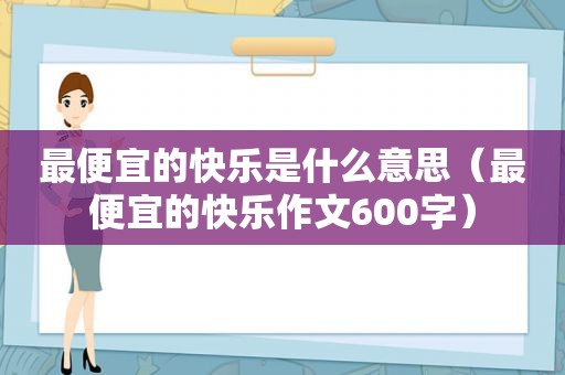 最便宜的快乐是什么意思（最便宜的快乐作文600字）