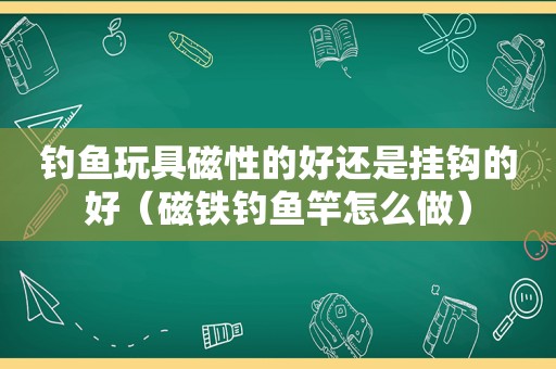 钓鱼玩具磁性的好还是挂钩的好（磁铁钓鱼竿怎么做）