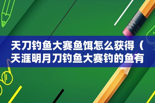 天刀钓鱼大赛鱼饵怎么获得（天涯明月刀钓鱼大赛钓的鱼有什么用）