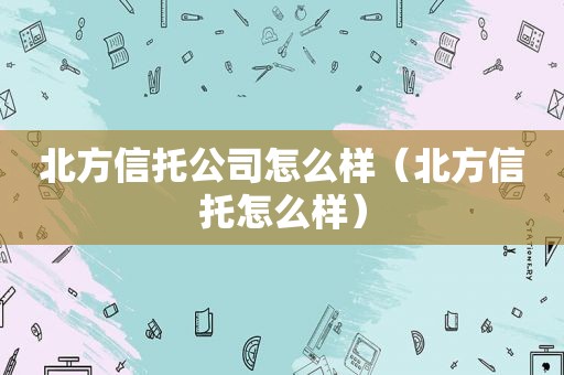 北方信托公司怎么样（北方信托怎么样）