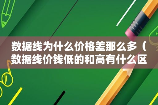 数据线为什么价格差那么多（数据线价钱低的和高有什么区别）