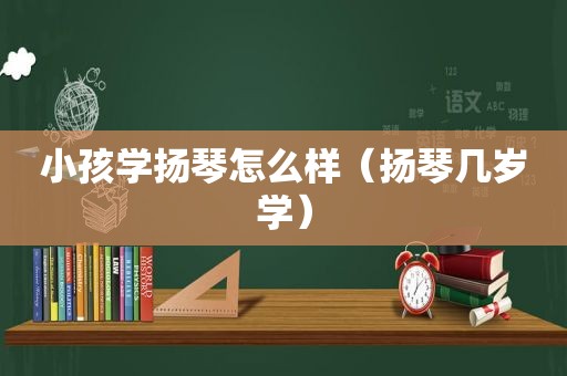 小孩学扬琴怎么样（扬琴几岁学）