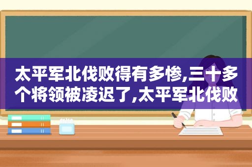 太平军北伐败得有多惨,三十多个将领被凌迟了,太平军北伐败得有多惨,三十多个将领被凌迟的是谁