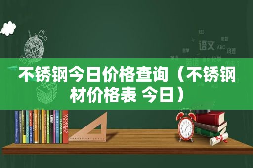 不锈钢今日价格查询（不锈钢材价格表 今日）