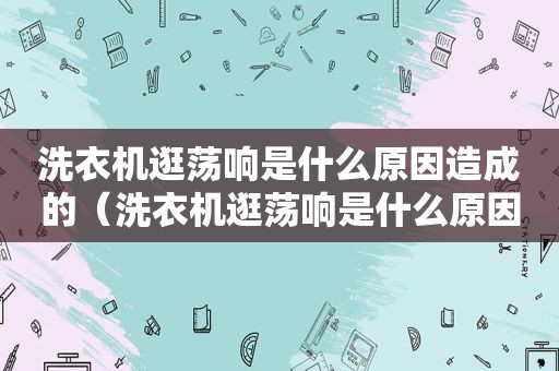 洗衣机逛荡响是什么原因造成的（洗衣机逛荡响是什么原因引起的）