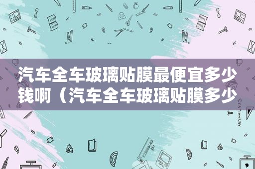 汽车全车玻璃贴膜最便宜多少钱啊（汽车全车玻璃贴膜多少钱合适）