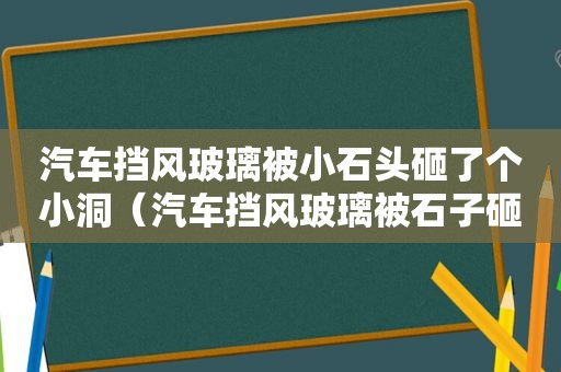 汽车挡风玻璃被小石头砸了个小洞（汽车挡风玻璃被石子砸了个坑）