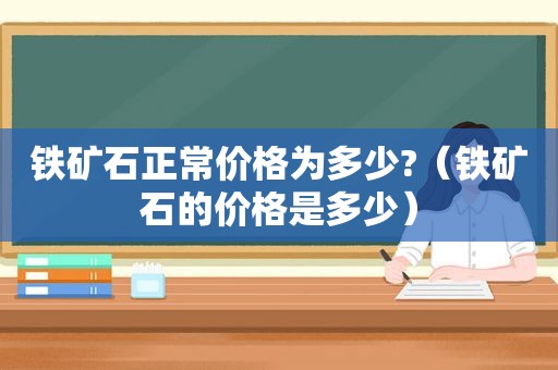 铁矿石正常价格为多少?（铁矿石的价格是多少）