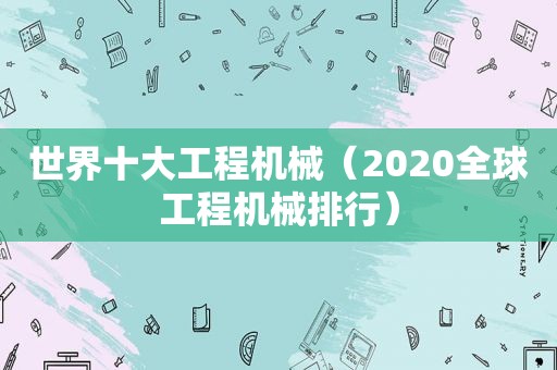 世界十大工程机械（2020全球工程机械排行）