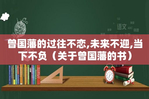 曾国藩的过往不恋,未来不迎,当下不负（关于曾国藩的书）