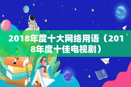 2018年度十大网络用语（2018年度十佳电视剧）