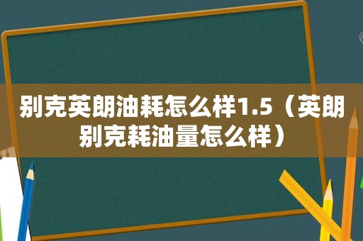 别克英朗油耗怎么样1.5（英朗别克耗油量怎么样）