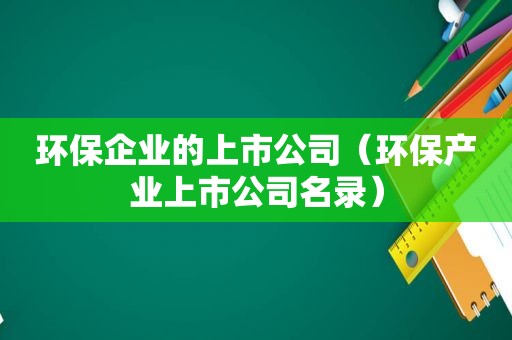 环保企业的上市公司（环保产业上市公司名录）