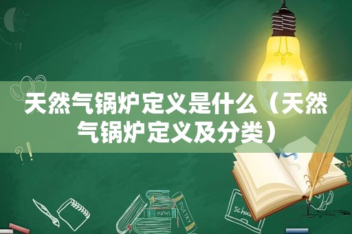 天然气锅炉定义是什么（天然气锅炉定义及分类）