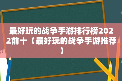 最好玩的战争手游排行榜2022前十（最好玩的战争手游推荐）