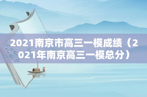 2021南京市高三一模成绩（2021年南京高三一模总分）