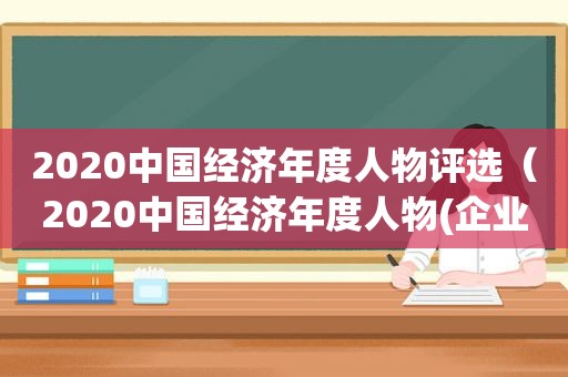 2020中国经济年度人物评选（2020中国经济年度人物(企业)评选隆重揭晓）