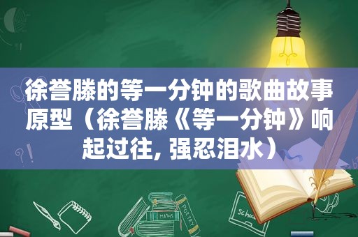 徐誉滕的等一分钟的歌曲故事原型（徐誉滕《等一分钟》响起过往, 强忍泪水）