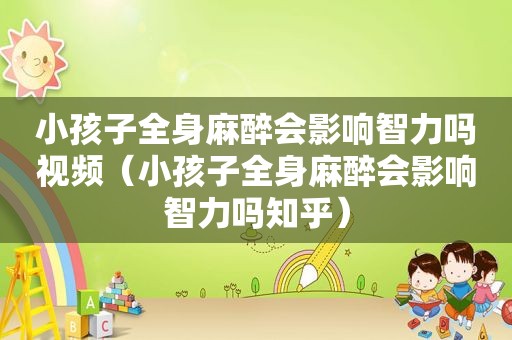 小孩子全身麻醉会影响智力吗视频（小孩子全身麻醉会影响智力吗知乎）