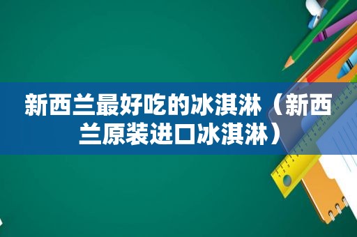 新西兰最好吃的冰淇淋（新西兰原装进口冰淇淋）