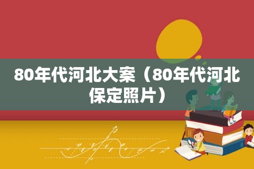 80年代河北大案（80年代河北保定照片）