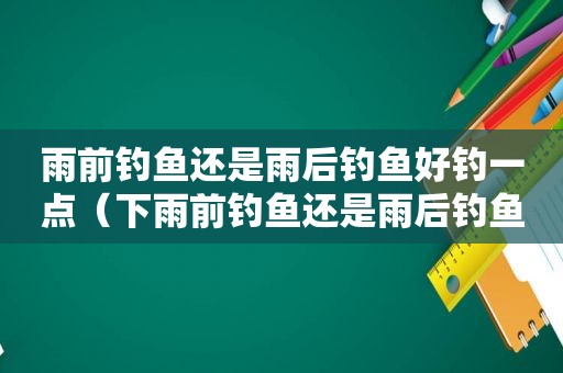 雨前钓鱼还是雨后钓鱼好钓一点（下雨前钓鱼还是雨后钓鱼）