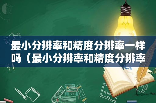 最小分辨率和精度分辨率一样吗（最小分辨率和精度分辨率的关系）