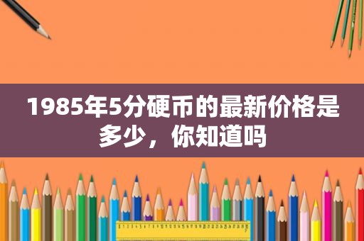 1985年5分硬币的最新价格是多少，你知道吗