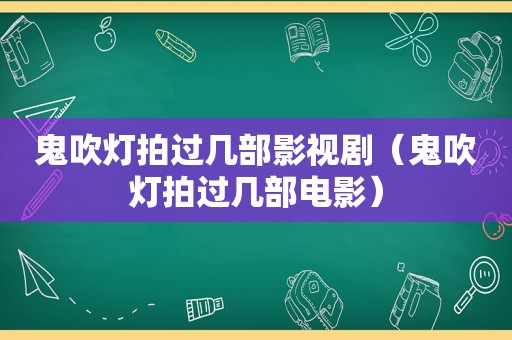 鬼吹灯拍过几部影视剧（鬼吹灯拍过几部电影）