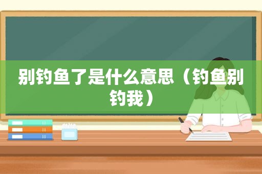 别钓鱼了是什么意思（钓鱼别钓我）