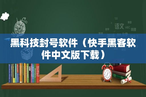 黑科技封号软件（快手黑客软件中文版下载）