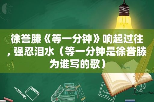 徐誉滕《等一分钟》响起过往, 强忍泪水（等一分钟是徐誉滕为谁写的歌）