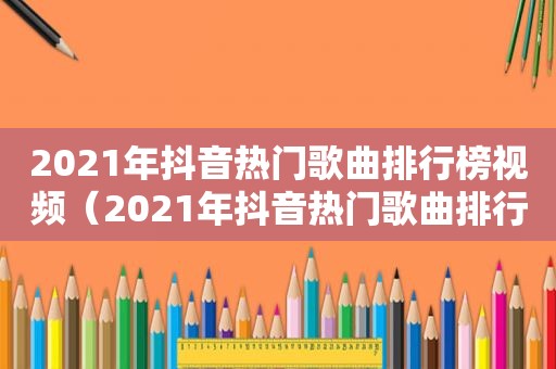 2021年抖音热门歌曲排行榜视频（2021年抖音热门歌曲排行榜前十名）