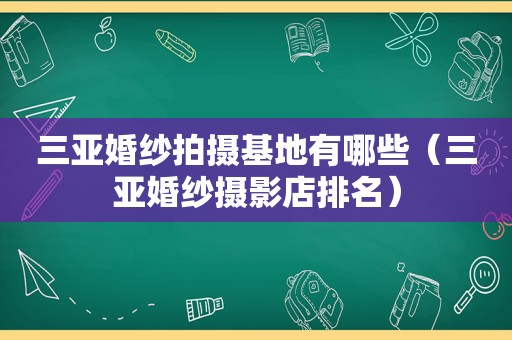 三亚婚纱拍摄基地有哪些（三亚婚纱摄影店排名）