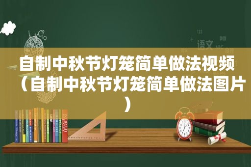 自制中秋节灯笼简单做法视频（自制中秋节灯笼简单做法图片）