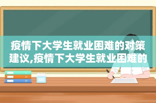 疫情下大学生就业困难的对策建议,疫情下大学生就业困难的对策和建议