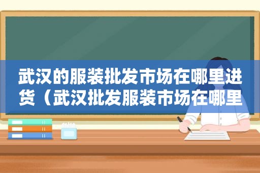 武汉的服装批发市场在哪里进货（武汉批发服装市场在哪里啊最近地址）