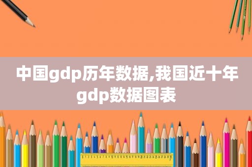 中国gdp历年数据,我国近十年gdp数据图表