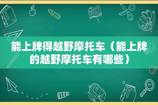 能上牌得越野摩托车（能上牌的越野摩托车有哪些）