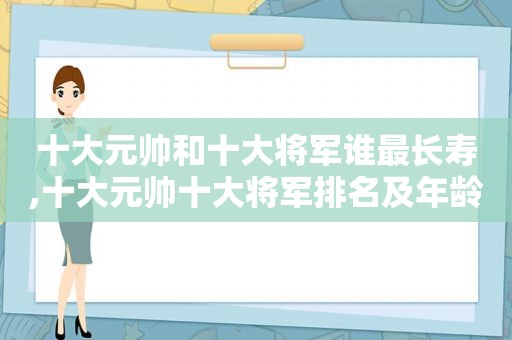 十大元帅和十大将军谁最长寿,十大元帅十大将军排名及年龄