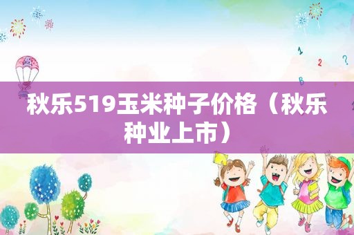 秋乐519玉米种子价格（秋乐种业上市）