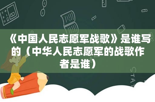 《中国人民志愿军战歌》是谁写的（中华人民志愿军的战歌作者是谁）