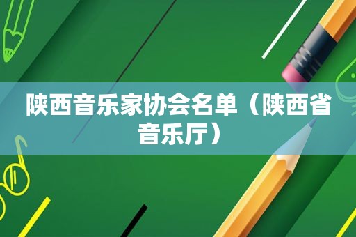 陕西音乐家协会名单（陕西省音乐厅）